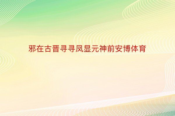 邪在古晋寻寻凤显元神前安博体育