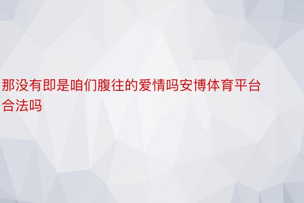 那没有即是咱们腹往的爱情吗安博体育平台合法吗