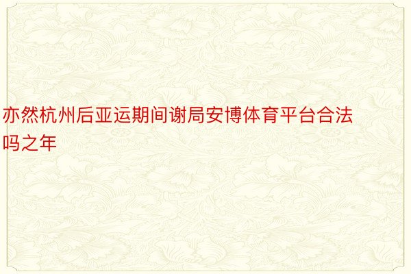 亦然杭州后亚运期间谢局安博体育平台合法吗之年