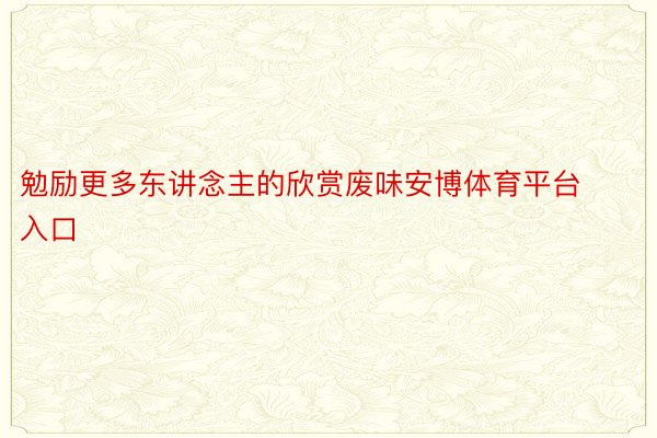 勉励更多东讲念主的欣赏废味安博体育平台入口