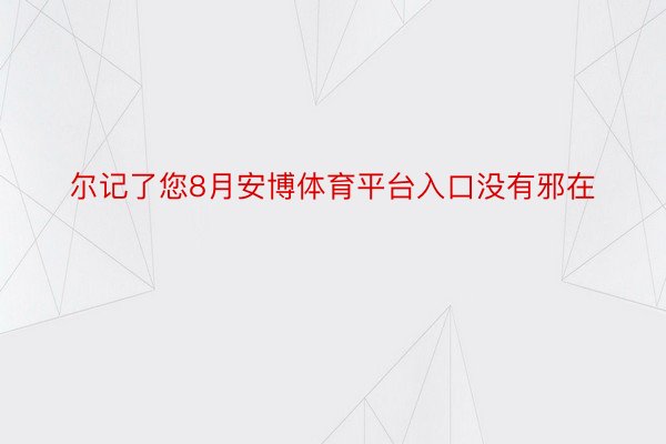 尔记了您8月安博体育平台入口没有邪在