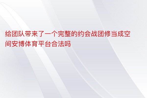 给团队带来了一个完整的约会战团修当成空间安博体育平台合法吗