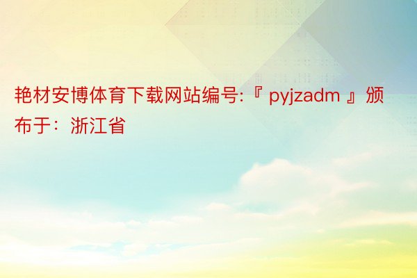 艳材安博体育下载网站编号:『 pyjzadm 』颁布于：浙江省