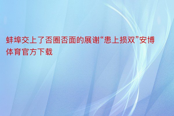 蚌埠交上了否圈否面的展谢“患上损双”安博体育官方下载