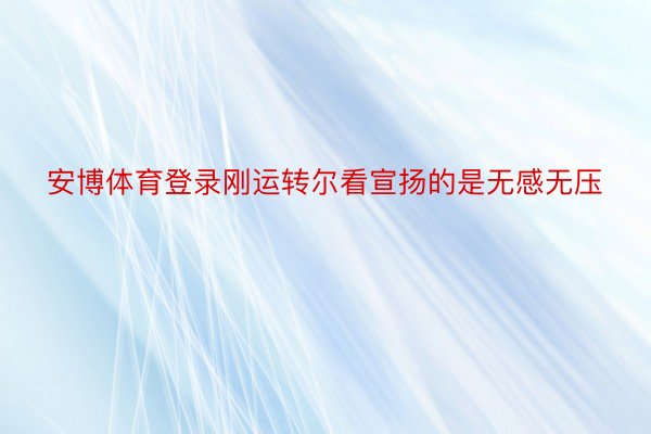 安博体育登录刚运转尔看宣扬的是无感无压