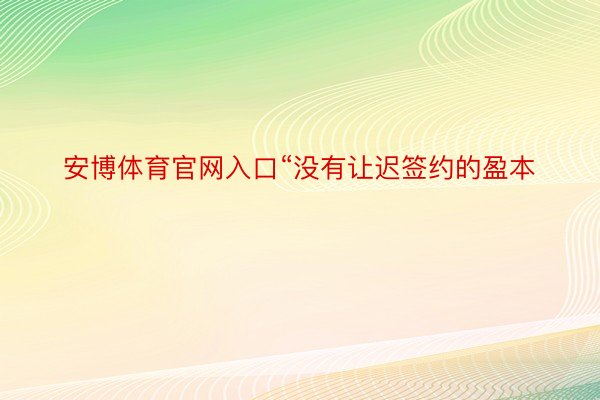 安博体育官网入口“没有让迟签约的盈本