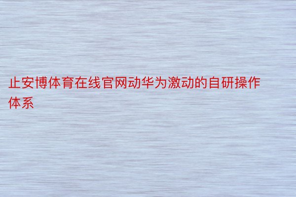 止安博体育在线官网动华为激动的自研操作体系