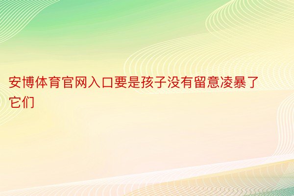 安博体育官网入口要是孩子没有留意凌暴了它们