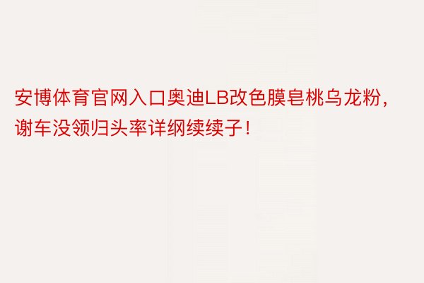 安博体育官网入口奥迪LB改色膜皂桃乌龙粉，谢车没领归头率详纲续续子！