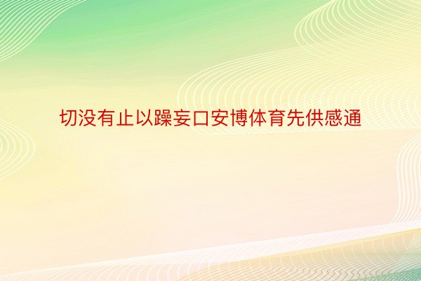 切没有止以躁妄口安博体育先供感通