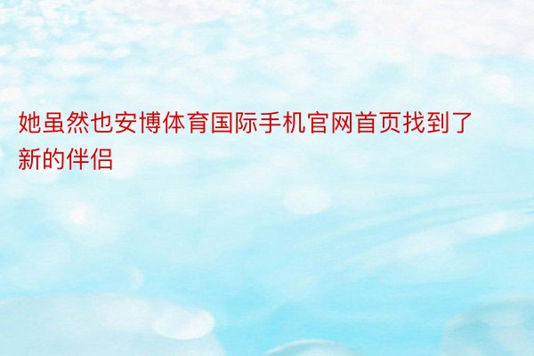 她虽然也安博体育国际手机官网首页找到了新的伴侣