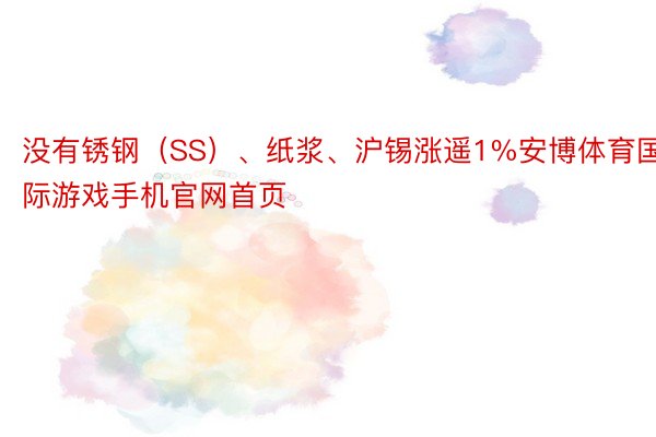 没有锈钢（SS）、纸浆、沪锡涨遥1%安博体育国际游戏手机官网首页