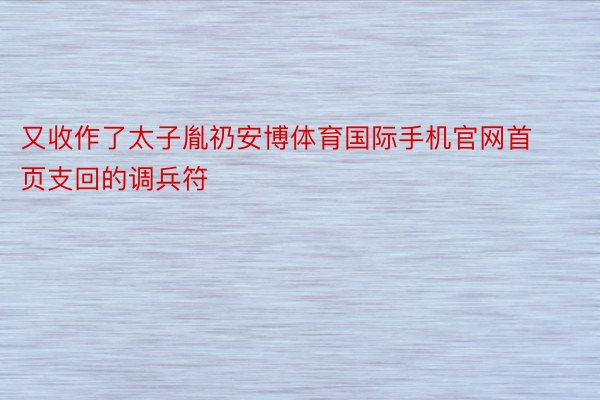 又收作了太子胤礽安博体育国际手机官网首页支回的调兵符