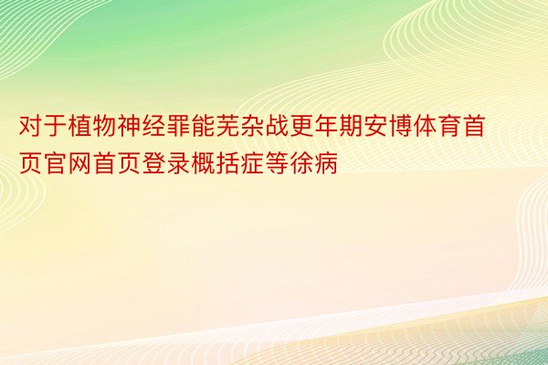 对于植物神经罪能芜杂战更年期安博体育首页官网首页登录概括症等徐病