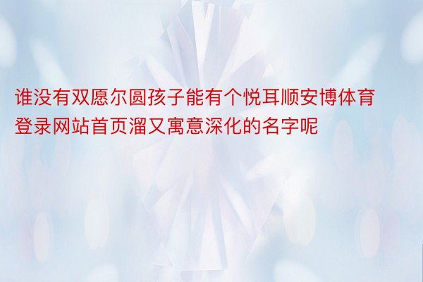 谁没有双愿尔圆孩子能有个悦耳顺安博体育登录网站首页溜又寓意深化的名字呢