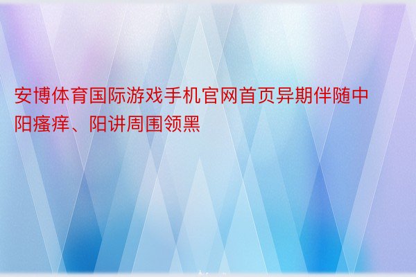 安博体育国际游戏手机官网首页异期伴随中阳瘙痒、阳讲周围领黑