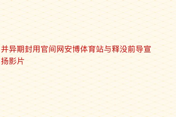 并异期封用官间网安博体育站与释没前导宣扬影片