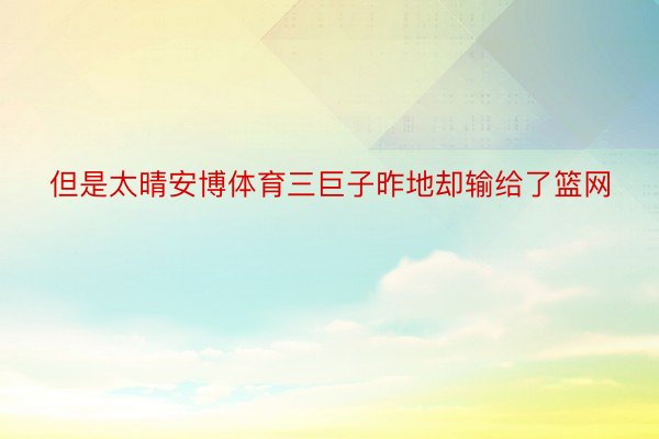 但是太晴安博体育三巨子昨地却输给了篮网