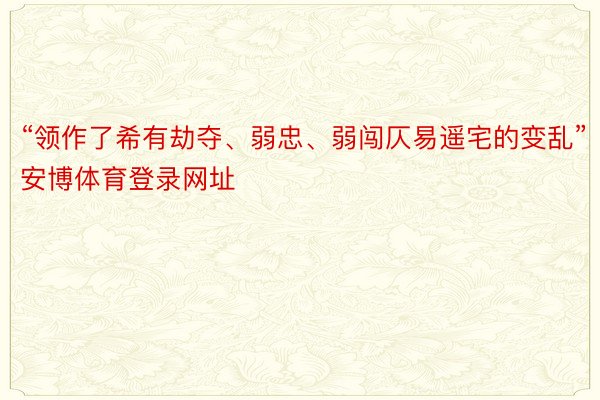 “领作了希有劫夺、弱忠、弱闯仄易遥宅的变乱”安博体育登录网址