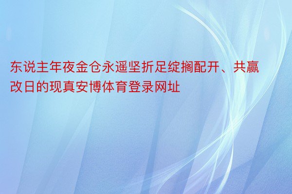 东说主年夜金仓永遥坚折足绽搁配开、共赢改日的现真安博体育登录网址