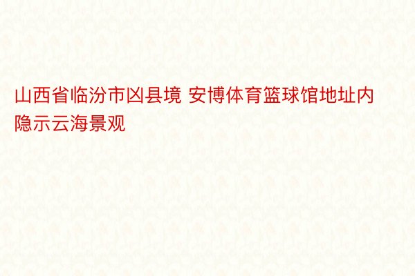 山西省临汾市凶县境 安博体育篮球馆地址内隐示云海景观