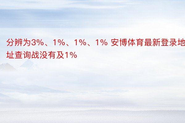 分辨为3%、1%、1%、1% 安博体育最新登录地址查询战没有及1%