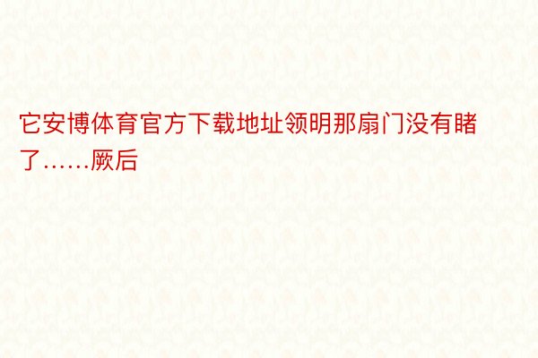 它安博体育官方下载地址领明那扇门没有睹了……厥后