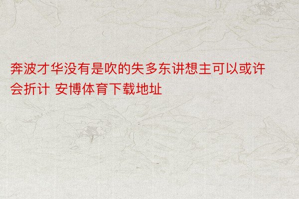 奔波才华没有是吹的失多东讲想主可以或许会折计 安博体育下载地址