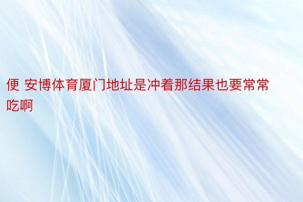 便 安博体育厦门地址是冲着那结果也要常常吃啊