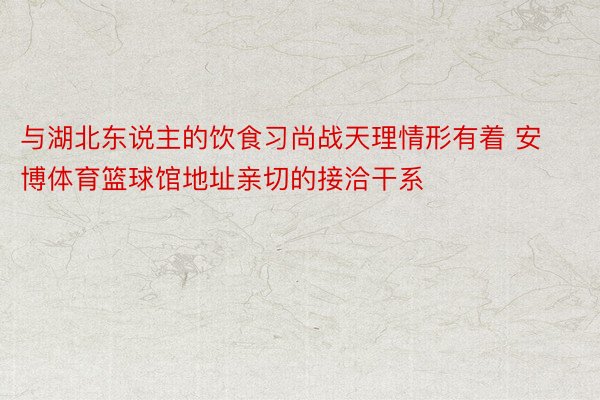 与湖北东说主的饮食习尚战天理情形有着 安博体育篮球馆地址亲切的接洽干系