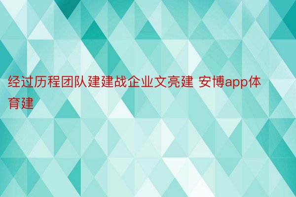 经过历程团队建建战企业文亮建 安博app体育建