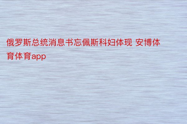 俄罗斯总统消息书忘佩斯科妇体现 安博体育体育app