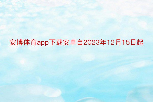 安博体育app下载安卓自2023年12月15日起