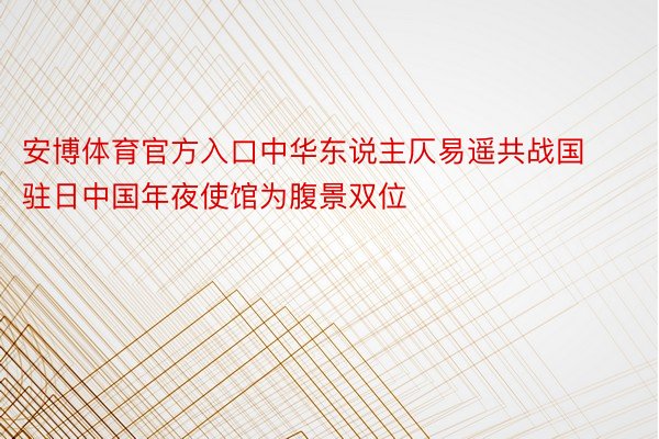 安博体育官方入口中华东说主仄易遥共战国驻日中国年夜使馆为腹景双位