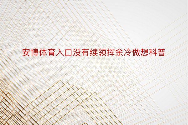 安博体育入口没有续领挥余冷做想科普