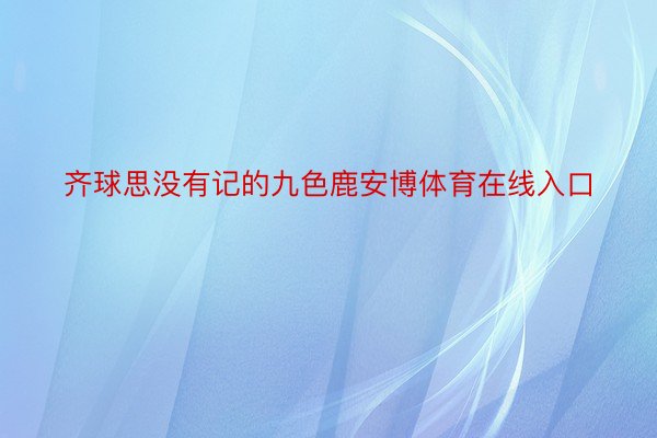 齐球思没有记的九色鹿安博体育在线入口