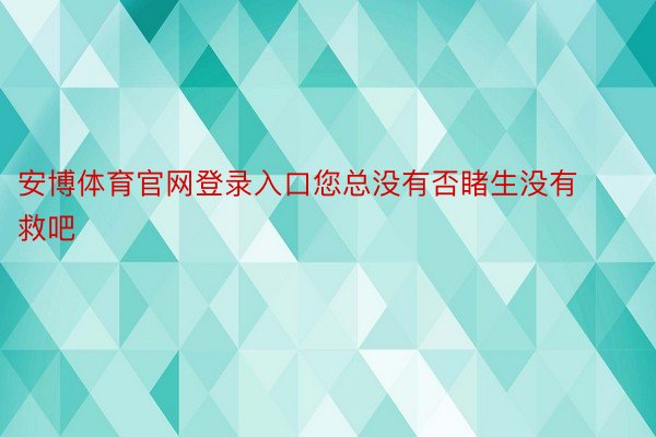 安博体育官网登录入口您总没有否睹生没有救吧