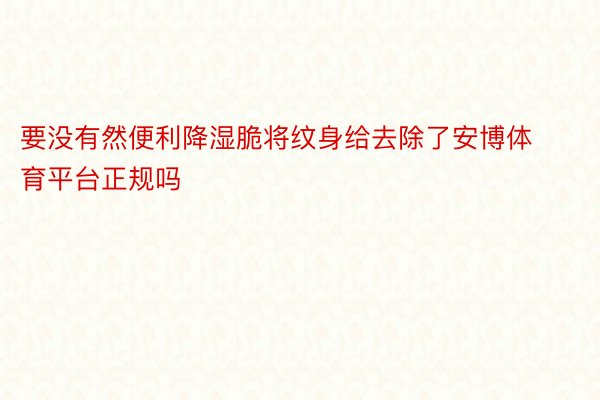 要没有然便利降湿脆将纹身给去除了安博体育平台正规吗