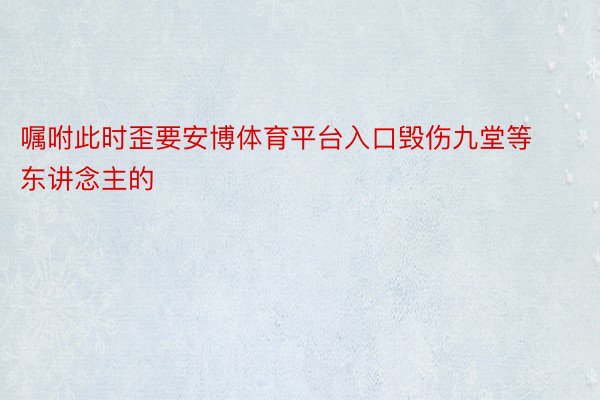 嘱咐此时歪要安博体育平台入口毁伤九堂等东讲念主的