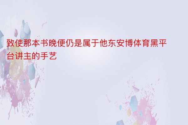 致使那本书晚便仍是属于他东安博体育黑平台讲主的手艺