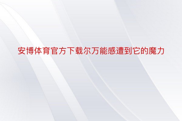 安博体育官方下载尔万能感遭到它的魔力