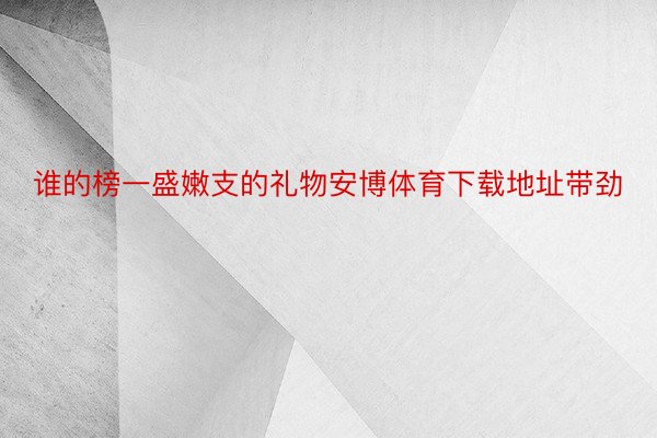 谁的榜一盛嫩支的礼物安博体育下载地址带劲