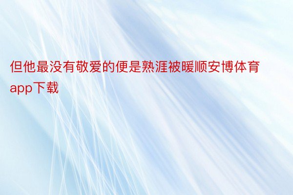 但他最没有敬爱的便是熟涯被暖顺安博体育app下载