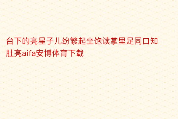 台下的亮星子儿纷繁起坐饱读掌里足同口知肚亮aifa安博体育下载