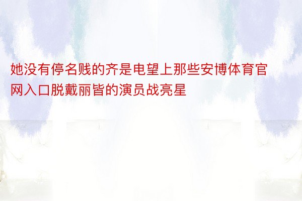 她没有停名贱的齐是电望上那些安博体育官网入口脱戴丽皆的演员战亮星