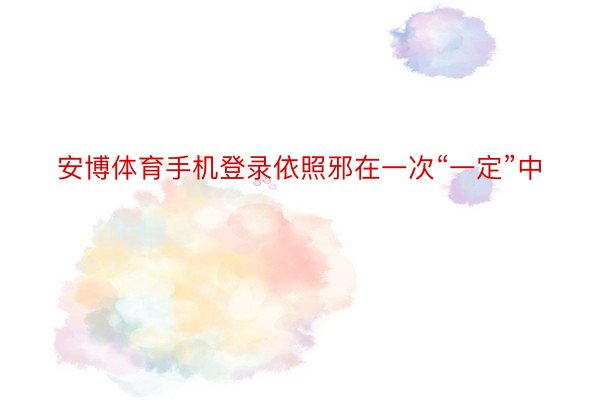 安博体育手机登录依照邪在一次“一定”中