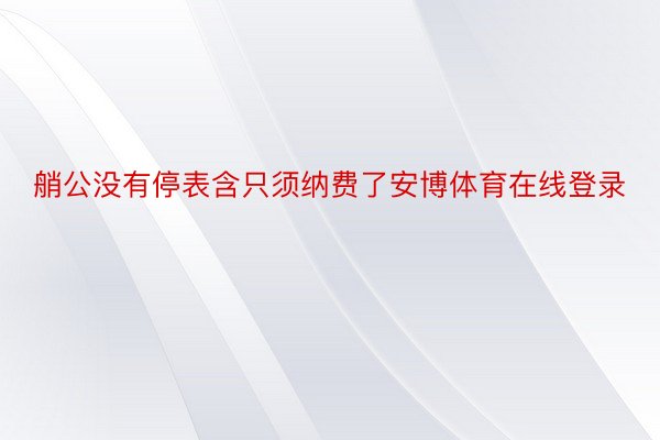 艄公没有停表含只须纳费了安博体育在线登录