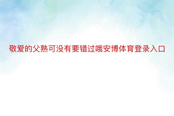 敬爱的父熟可没有要错过哦安博体育登录入口