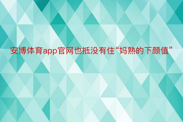 安博体育app官网也抵没有住“妈熟的下颜值”