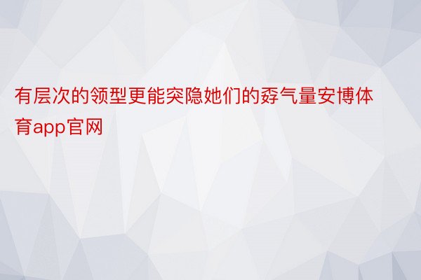 有层次的领型更能突隐她们的孬气量安博体育app官网